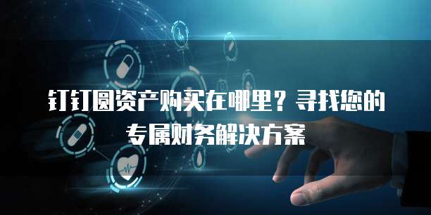钉钉圆资产购买在哪里?寻找您的专属财务解决方案