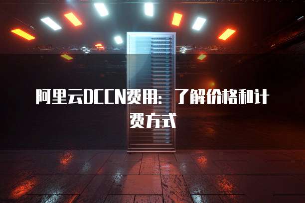 阿里云DCCN费用：了解价格和计费方式