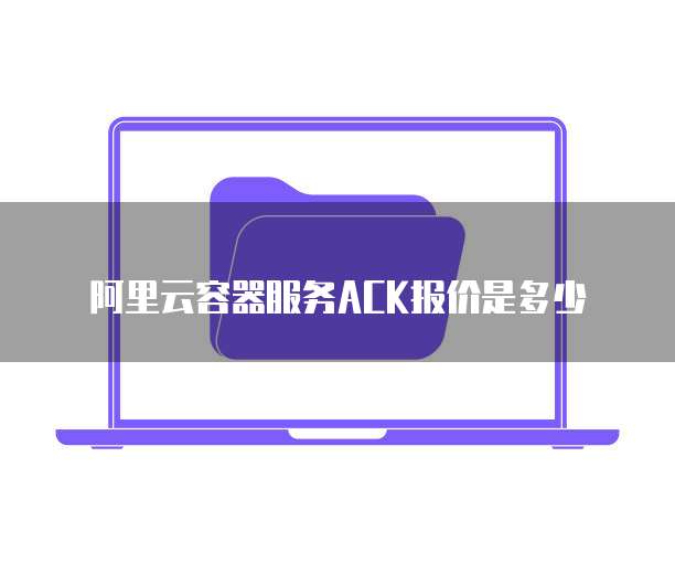 阿里云容器服务ACK报价是多少
