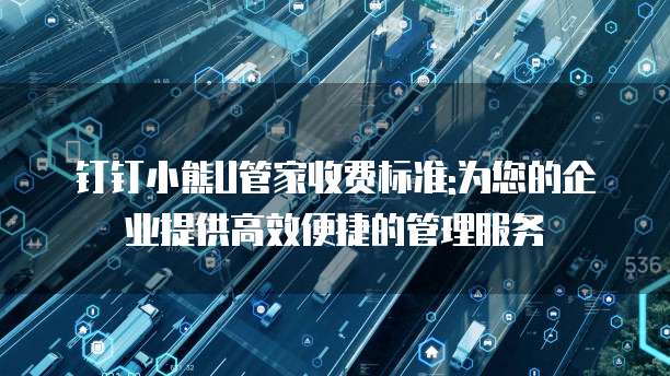 钉钉小熊U管家收费标准:为您的企业提供高效便捷的管理服务