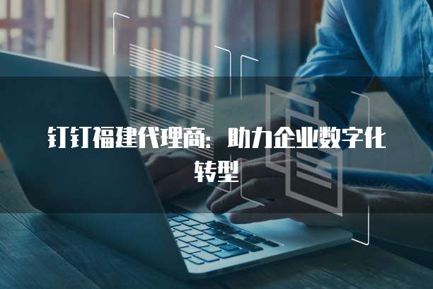 钉钉福建代理商：助力企业数字化转型