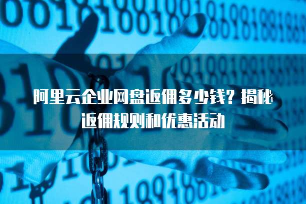 阿里云企业网盘返佣多少钱?揭秘返佣规则和优惠活动