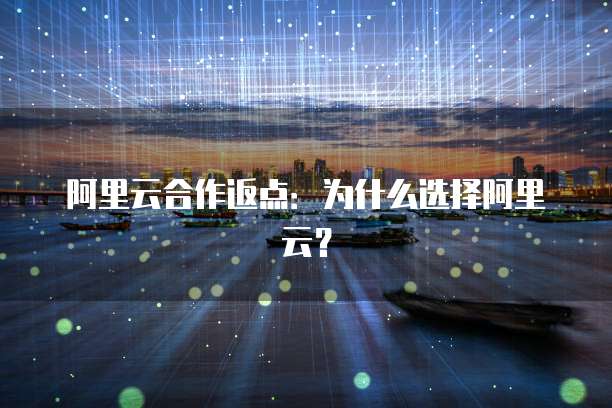 阿里云合作返点:为什么选择阿里云?