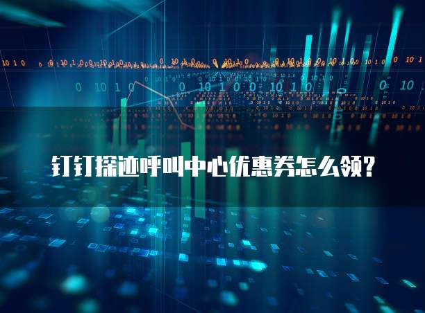 钉钉探迹呼叫中心优惠券怎么领?