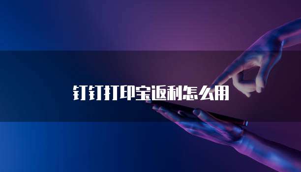 钉钉打印宝返利怎么用