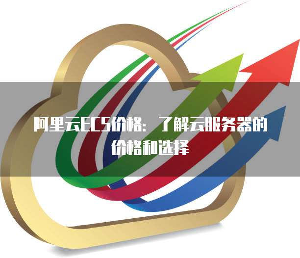 阿里云ECS价格:了解云服务器的价格和选择