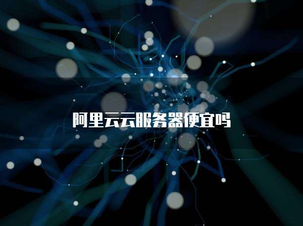 阿里云云服务器便宜吗