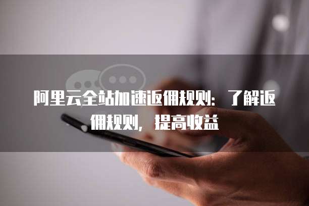 阿里云全站加速返佣规则:了解返佣规则,提高收益