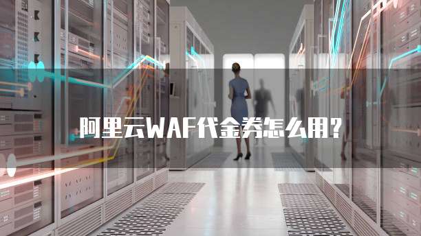 阿里云WAF代金券怎么用？