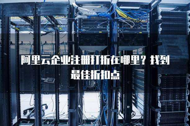 阿里云企业注册打折在哪里?找到最佳折扣点