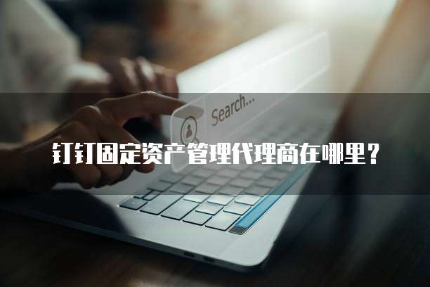 钉钉固定资产管理代理商在哪里?