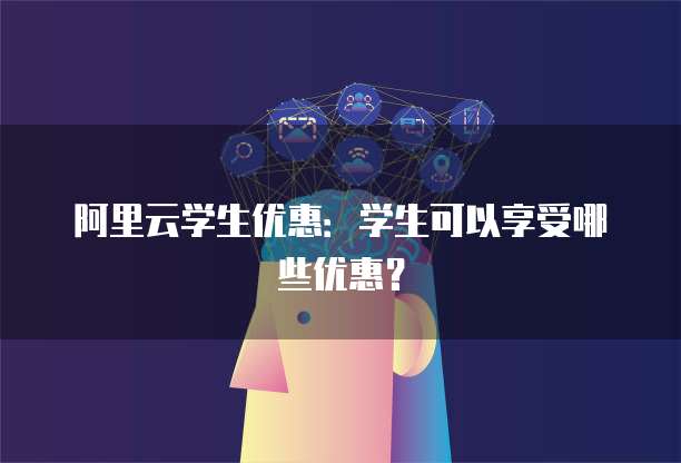 阿里云学生优惠:学生可以享受哪些优惠?