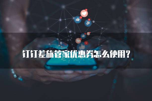 钉钉差旅管家优惠券怎么使用?