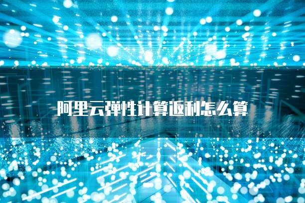 阿里云弹性计算返利怎么算