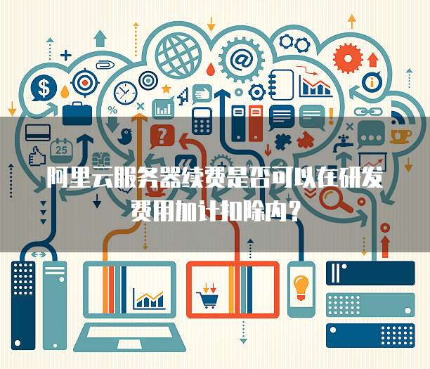 阿里云服务器续费是否可以在研发费用加计扣除内？