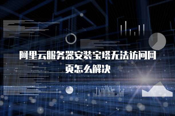 阿里云服务器安装宝塔无法访问网页怎么解决