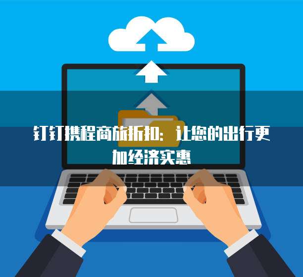 钉钉携程商旅折扣:让您的出行更加经济实惠