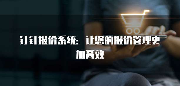 钉钉报价系统:让您的报价管理更加高效
