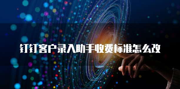 钉钉客户录入助手收费标准怎么改