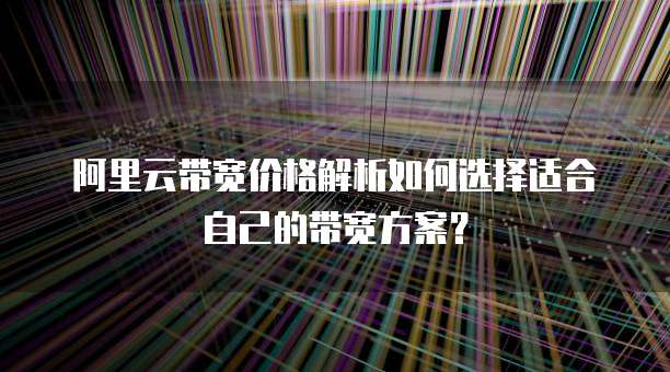 阿里云带宽价格解析如何选择适合自己的带宽方案?