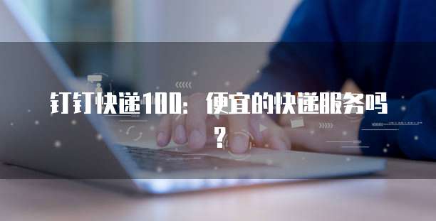 钉钉快递100：便宜的快递服务吗？
