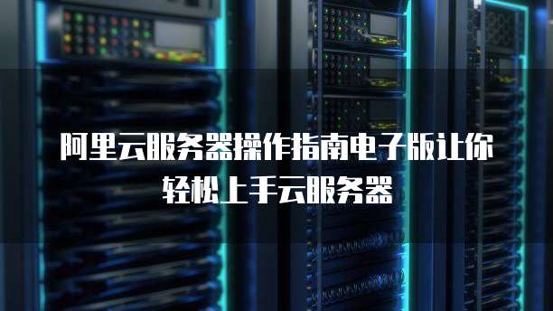 阿里云服务器操作指南电子版让你轻松上手云服务器