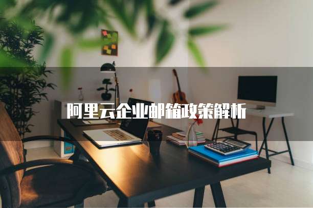 阿里云企业邮箱政策解析