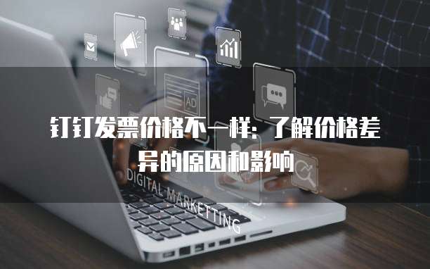 钉钉发票价格不一样: 了解价格差异的原因和影响