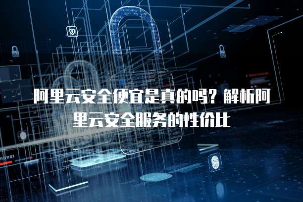 阿里云安全便宜是真的吗?解析阿里云安全服务的性价比