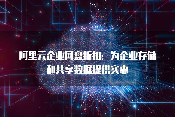 阿里云企业网盘折扣:为企业存储和共享数据提供实惠
