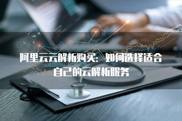 阿里云云解析购买:如何选择适合自己的云解析服务