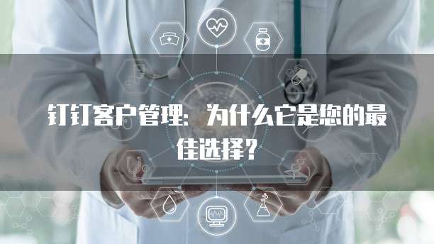 钉钉客户管理:为什么它是您的最佳选择?
