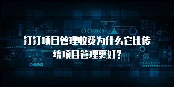  钉钉项目管理收费为什么它比传统项目管理更好?