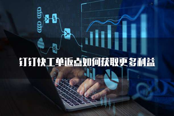 钉钉快工单返点如何获取更多利益