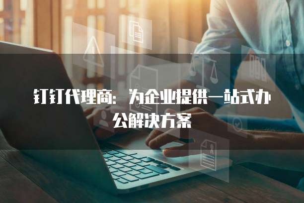 钉钉代理商：为企业提供一站式办公解决方案
