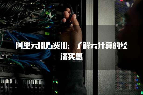 阿里云RDS费用:了解云计算的经济实惠