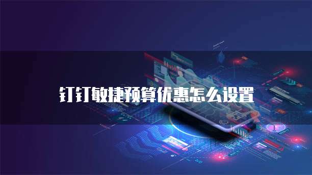 钉钉敏捷预算优惠怎么设置