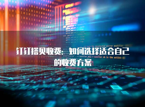 钉钉搭贝收费:如何选择适合自己的收费方案
