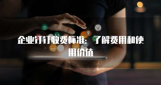 企业钉钉收费标准：了解费用和使用价值