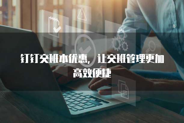 钉钉交班本优惠，让交班管理更加高效便捷