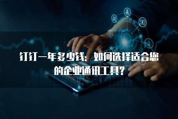 钉钉一年多少钱:如何选择适合您的企业通讯工具?