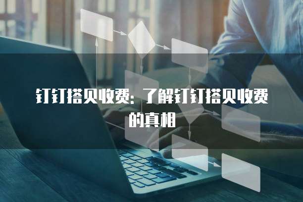 钉钉搭贝收费: 了解钉钉搭贝收费的真相