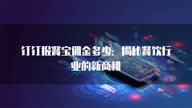 钉钉报餐宝佣金多少：揭秘餐饮行业的新商机