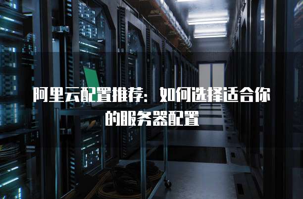阿里云配置推荐:如何选择适合你的服务器配置
