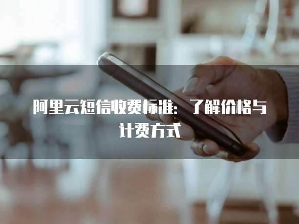 阿里云短信收费标准：了解价格与计费方式