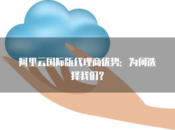 阿里云国际版代理商优势：为何选择我们？