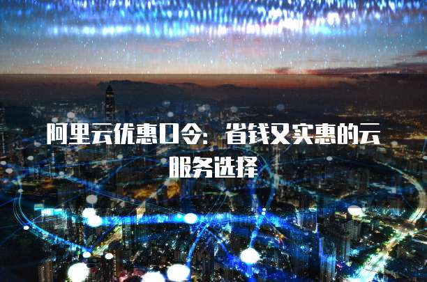 阿里云优惠口令:省钱又实惠的云服务选择