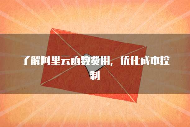 了解阿里云函数费用，优化成本控制