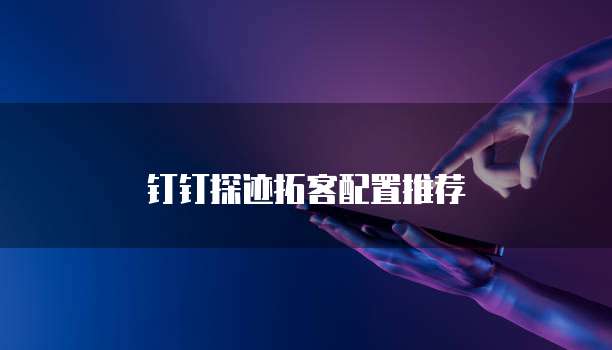 钉钉探迹拓客配置推荐