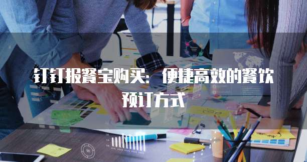 钉钉报餐宝购买：便捷高效的餐饮预订方式